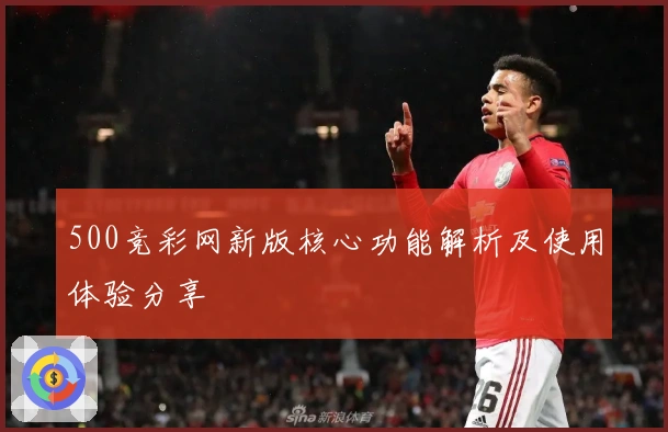 500竞彩网新版核心功能解析及使用体验分享