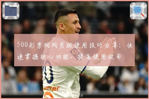 500彩票网网页版使用技巧分享：快速掌握核心功能，提高使用效率