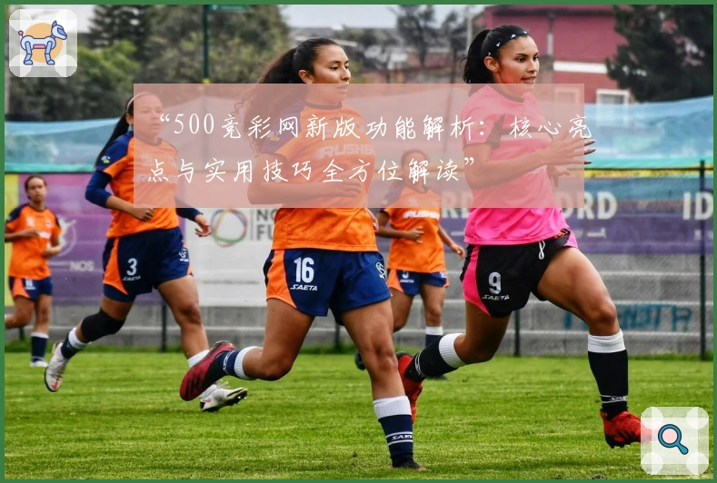“500竞彩网新版功能解析:核心亮点与实用技巧全方位解读”