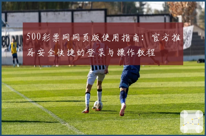 500彩票网网页版使用指南：官方推荐安全快捷的登录与操作教程