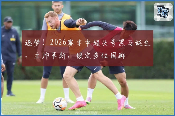 逐梦！2026赛季中超头号黑马诞生，主帅革新，锁定多位国脚