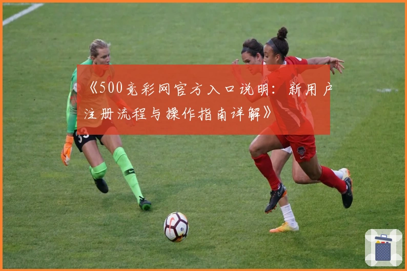 《500竞彩网官方入口说明：新用户注册流程与操作指南详解》
