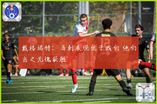 戴格诺特：马刺表现优于我们 他们当之无愧获胜