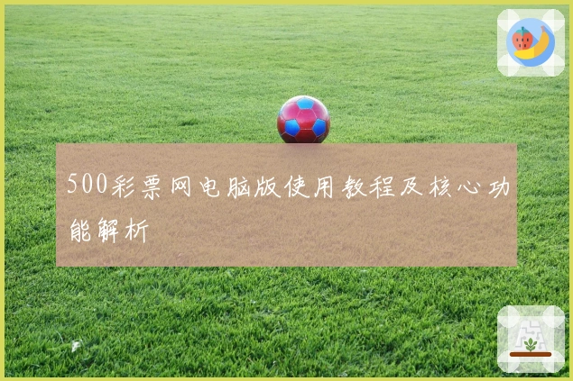 500彩票网电脑版使用教程及核心功能解析