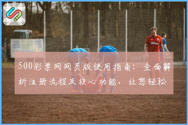 500彩票网网页版使用指南：全面解析注册流程及核心功能，让您轻松掌握操作体验