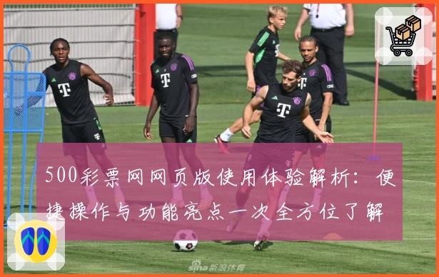 500彩票网网页版使用体验解析：便捷操作与功能亮点一次全方位了解