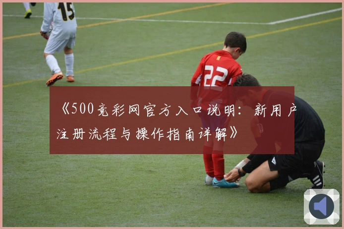 《500竞彩网官方入口说明：新用户注册流程与操作指南详解》