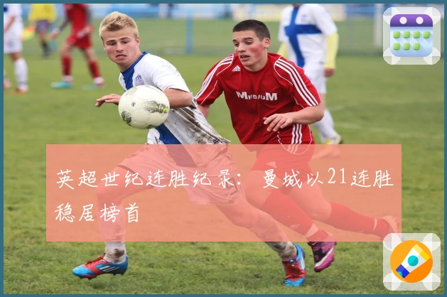 英超世纪连胜纪录：曼城以21连胜稳居榜首