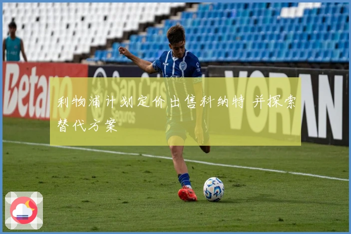 利物浦计划定价出售科纳特 并探索替代方案