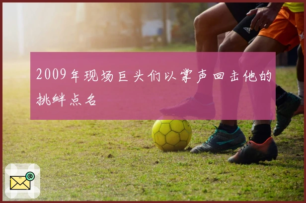 2009年现场巨头们以掌声回击他的挑衅点名