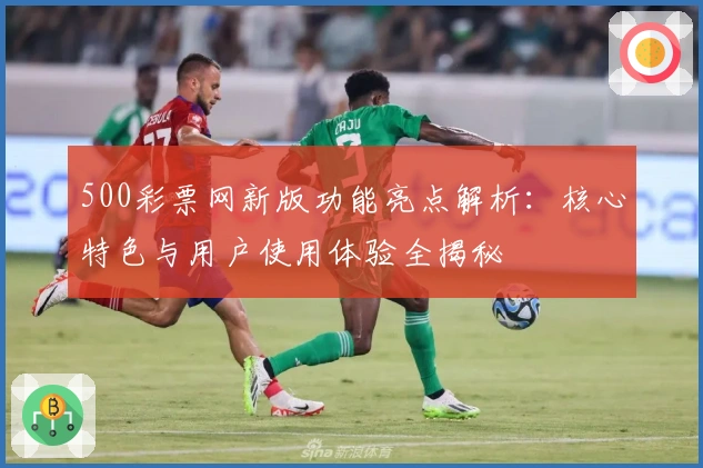 500彩票网新版功能亮点解析:核心特色与用户使用体验全揭秘