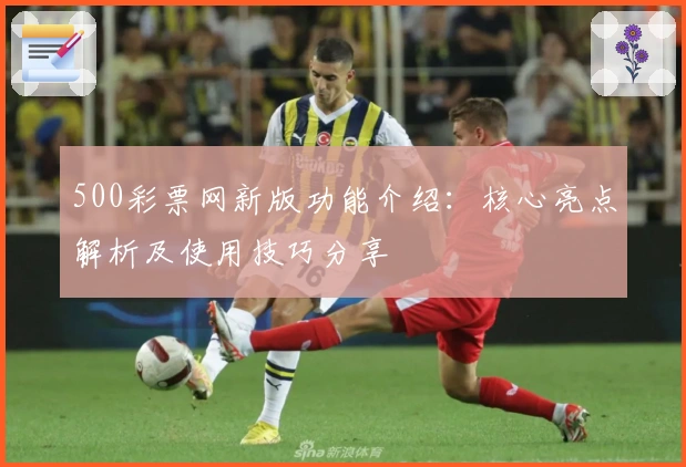 500彩票网新版功能介绍：核心亮点解析及使用技巧分享