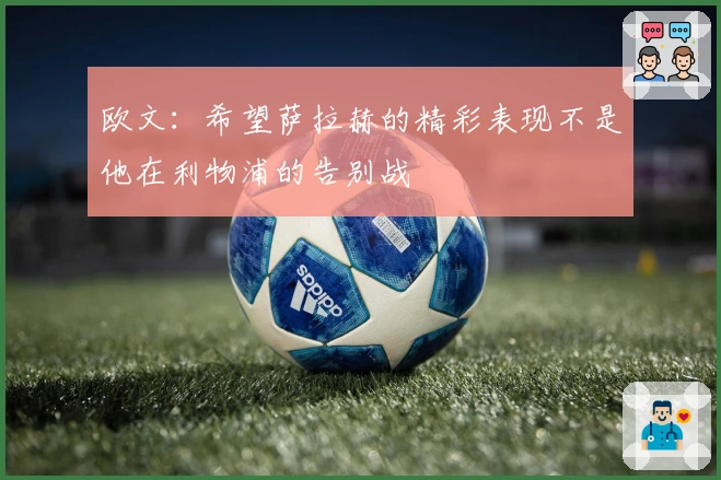 欧文：希望萨拉赫的精彩表现不是他在利物浦的告别战