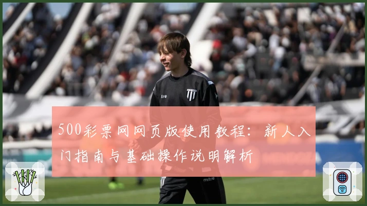 500彩票网网页版使用教程：新人入门指南与基础操作说明解析