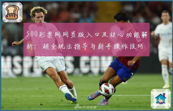 500彩票网网页版入口及核心功能解析：超全玩法指导与新手操作技巧分享