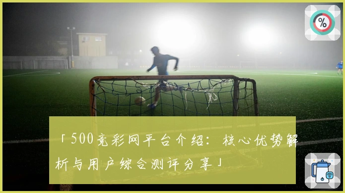 「500竞彩网平台介绍:核心优势解析与用户综合测评分享」