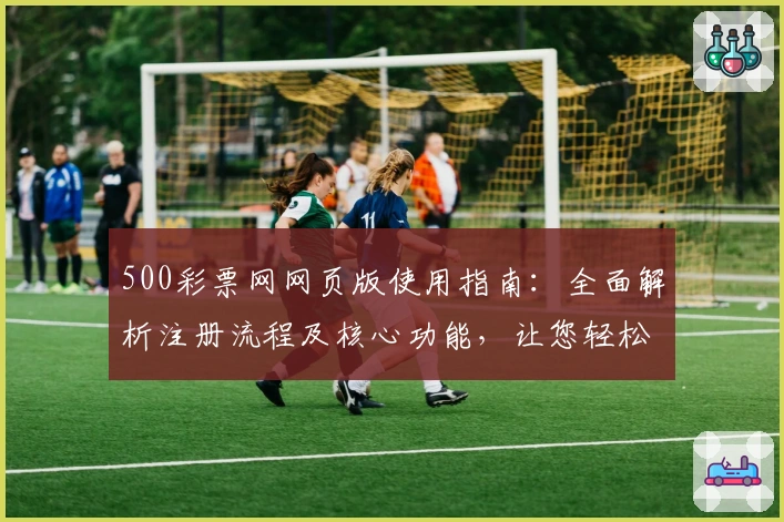500彩票网网页版使用指南：全面解析注册流程及核心功能，让您轻松掌握操作体验