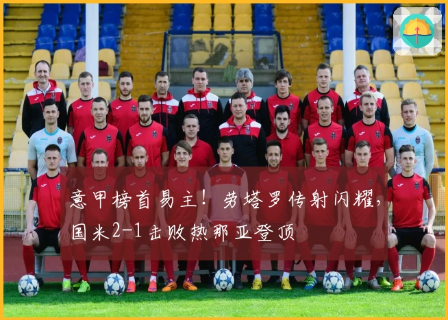 意甲榜首易主！劳塔罗传射闪耀，国米2-1击败热那亚登顶