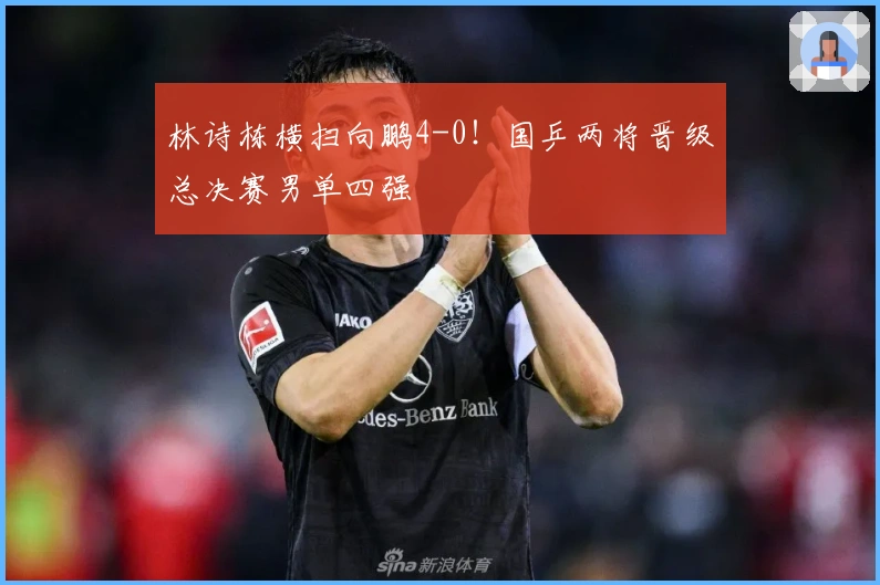 林诗栋横扫向鹏4-0！国乒两将晋级总决赛男单四强