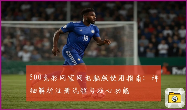 500竞彩网官网电脑版使用指南：详细解析注册流程与核心功能