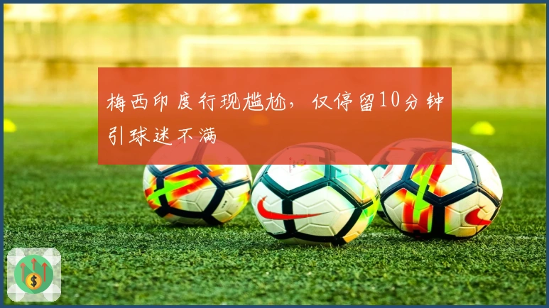 梅西印度行现尴尬，仅停留10分钟引球迷不满