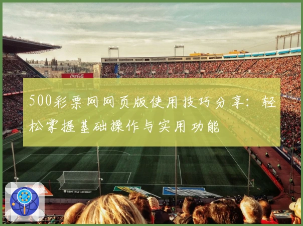 500彩票网网页版使用技巧分享:轻松掌握基础操作与实用功能