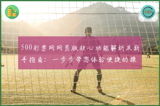 500彩票网网页版核心功能解析及新手指南：一步步带您体验便捷的操作流程