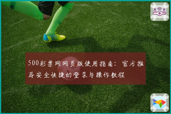 500彩票网网页版使用指南:官方推荐安全快捷的登录与操作教程