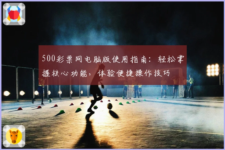 500彩票网电脑版使用指南:轻松掌握核心功能,体验便捷操作技巧