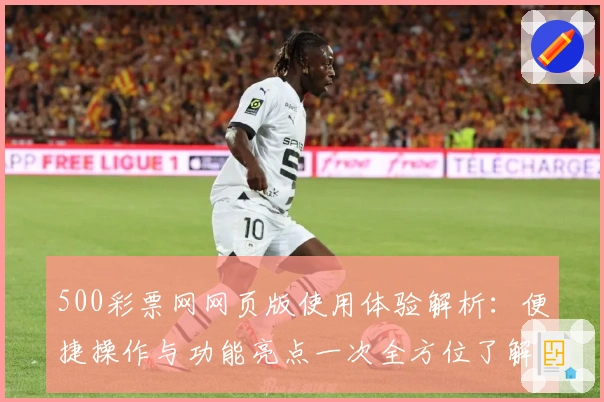 500彩票网网页版使用体验解析:便捷操作与功能亮点一次全方位了解