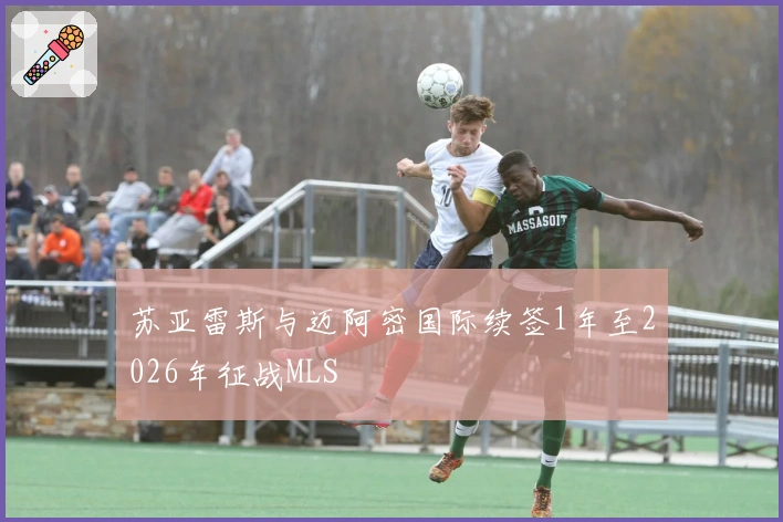 苏亚雷斯与迈阿密国际续签1年至2026年征战MLS