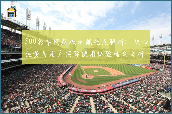 500彩票网新版功能亮点解析:核心优势与用户实际使用体验结合分析