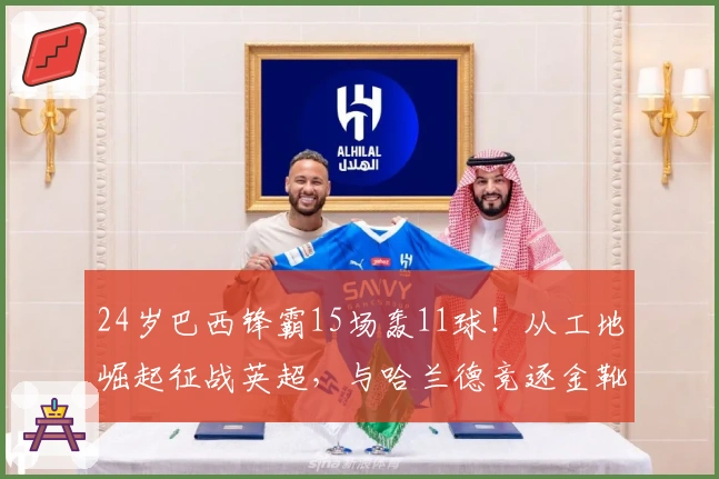 24岁巴西锋霸15场轰11球！从工地崛起征战英超，与哈兰德竞逐金靴