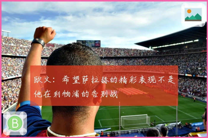 欧文：希望萨拉赫的精彩表现不是他在利物浦的告别战