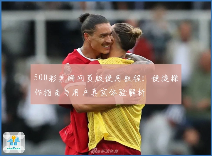 500彩票网网页版使用教程：便捷操作指南与用户真实体验解析