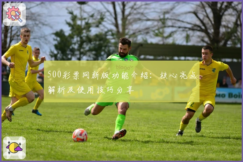 500彩票网新版功能介绍:核心亮点解析及使用技巧分享