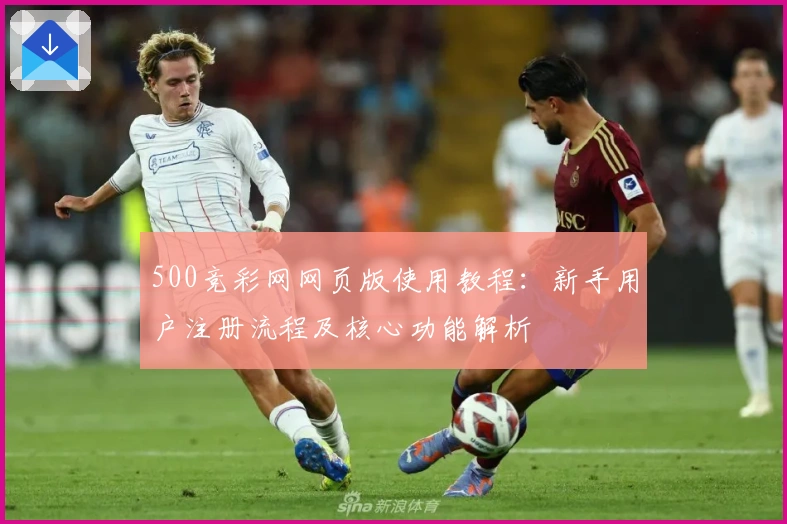500竞彩网网页版使用教程:新手用户注册流程及核心功能解析