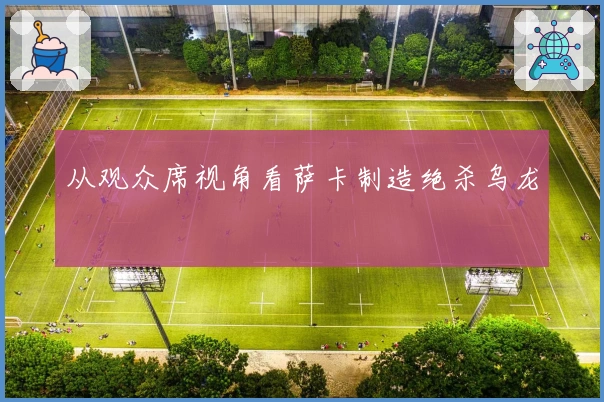 从观众席视角看萨卡制造绝杀乌龙