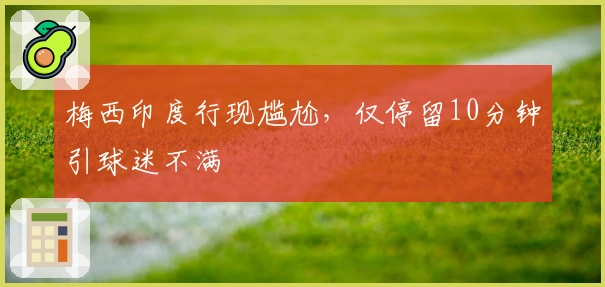 梅西印度行现尴尬，仅停留10分钟引球迷不满