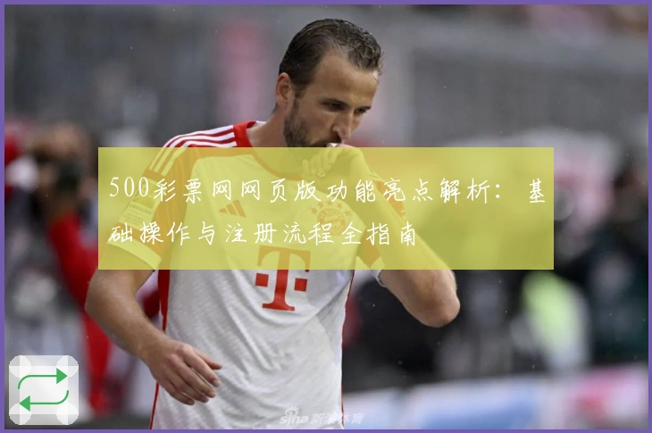 500彩票网网页版功能亮点解析：基础操作与注册流程全指南