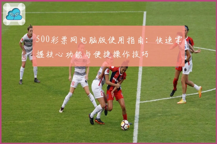 500彩票网电脑版使用指南：快速掌握核心功能与便捷操作技巧