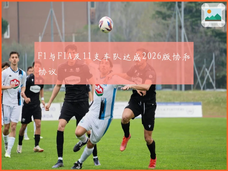 F1与FIA及11支车队达成2026版协和协议