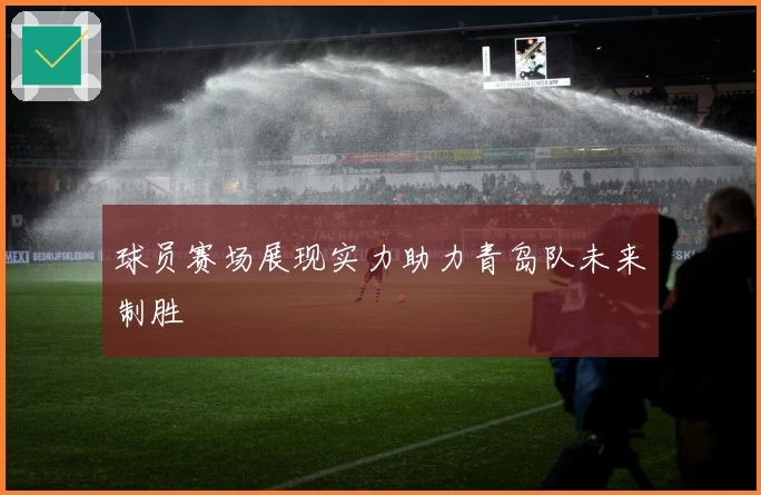 球员赛场展现实力助力青岛队未来制胜