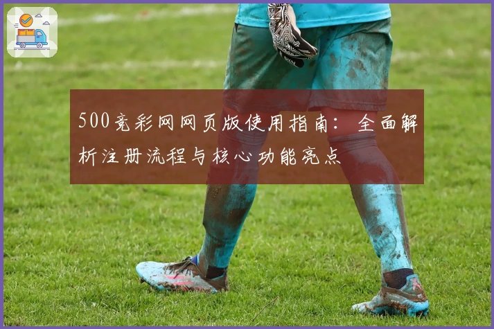500竞彩网网页版使用指南：全面解析注册流程与核心功能亮点