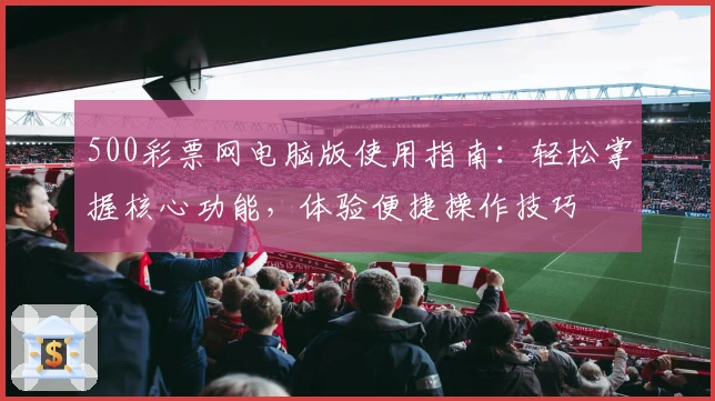 500彩票网电脑版使用指南：轻松掌握核心功能，体验便捷操作技巧